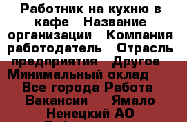 Работник на кухню в кафе › Название организации ­ Компания-работодатель › Отрасль предприятия ­ Другое › Минимальный оклад ­ 1 - Все города Работа » Вакансии   . Ямало-Ненецкий АО,Губкинский г.